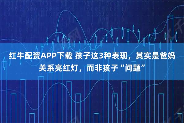 红牛配资APP下载 孩子这3种表现，其实是爸妈关系亮红灯，而非孩子“问题”