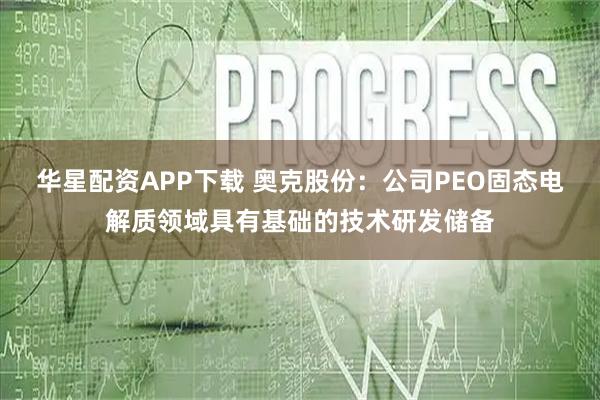 华星配资APP下载 奥克股份：公司PEO固态电解质领域具有基础的技术研发储备