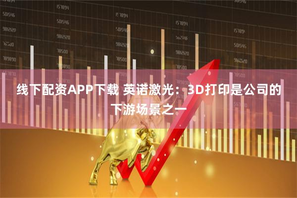 线下配资APP下载 英诺激光：3D打印是公司的下游场景之一
