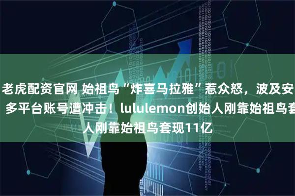 老虎配资官网 始祖鸟“炸喜马拉雅”惹众怒，波及安踏集团，多平台账号遭冲击！lululemon创始人刚靠始祖鸟套现11亿