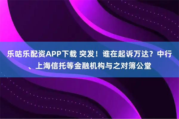 乐咕乐配资APP下载 突发！谁在起诉万达？中行、上海信托等金融机构与之对簿公堂