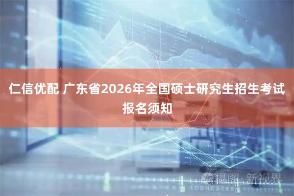 仁信优配 广东省2026年全国硕士研究生招生考试报名须知