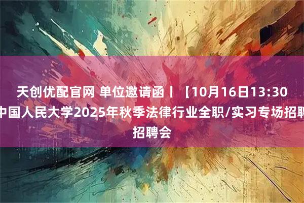 天创优配官网 单位邀请函丨【10月16日13:30】中国人民大学2025年秋季法律行业全职/实习专场招聘会