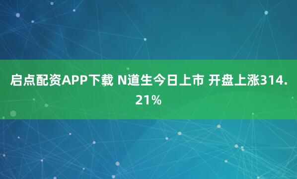 启点配资APP下载 N道生今日上市 开盘上涨314.21%