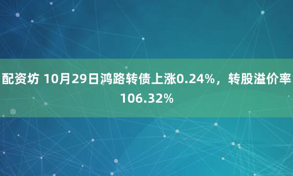 配资坊 10月29日鸿路转债上涨0.24%，转股溢价率106.32%