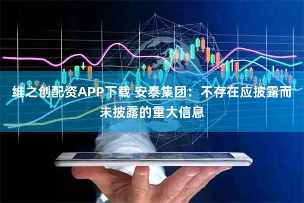 维之创配资APP下载 安泰集团：不存在应披露而未披露的重大信息