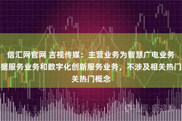 信汇网官网 吉视传媒：主营业务为智慧广电业务、数据服务业务和数字化创新服务业务，不涉及相关热门概念