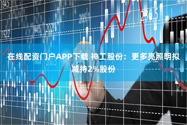 在线配资门户APP下载 神工股份：更多亮照明拟减持2%股份