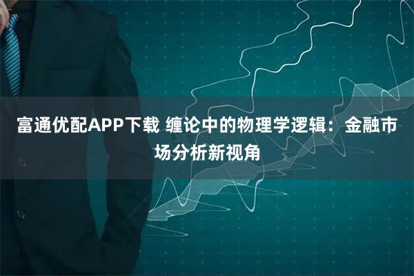 富通优配APP下载 缠论中的物理学逻辑：金融市场分析新视角