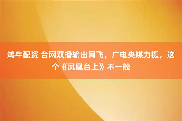 鸿牛配资 台网双播输出网飞，广电央媒力挺，这个《凤凰台上》不一般