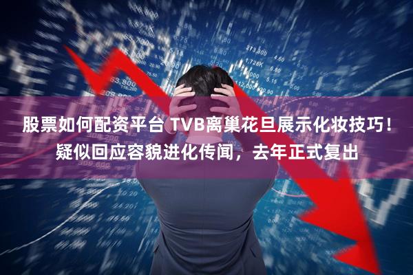 股票如何配资平台 TVB离巢花旦展示化妆技巧！疑似回应容貌进化传闻，去年正式复出