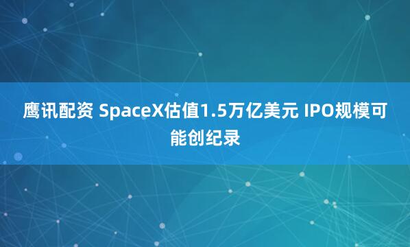 鹰讯配资 SpaceX估值1.5万亿美元 IPO规模可能创纪录