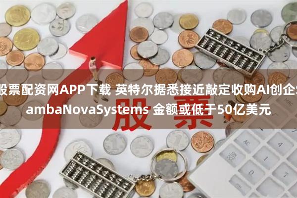 股票配资网APP下载 英特尔据悉接近敲定收购AI创企SambaNovaSystems 金额或低于50亿美元