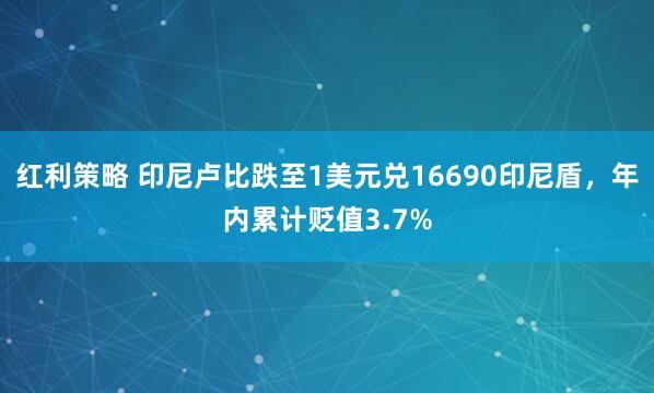 红利策略 印尼卢比跌至1美元兑16690印尼盾，年内累计贬值3.7%