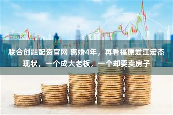 联合创融配资官网 离婚4年，再看福原爱江宏杰现状，一个成大老板，一个却要卖房子