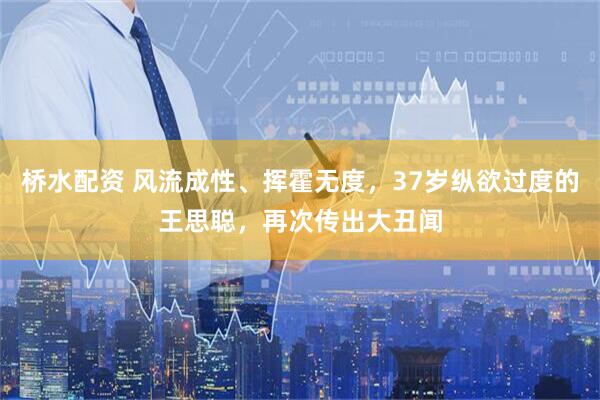 桥水配资 风流成性、挥霍无度，37岁纵欲过度的王思聪，再次传出大丑闻