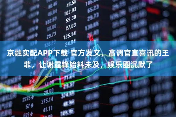 京融实配APP下载 官方发文，高调官宣喜讯的王菲，让谢霆锋始料未及，娱乐圈沉默了
