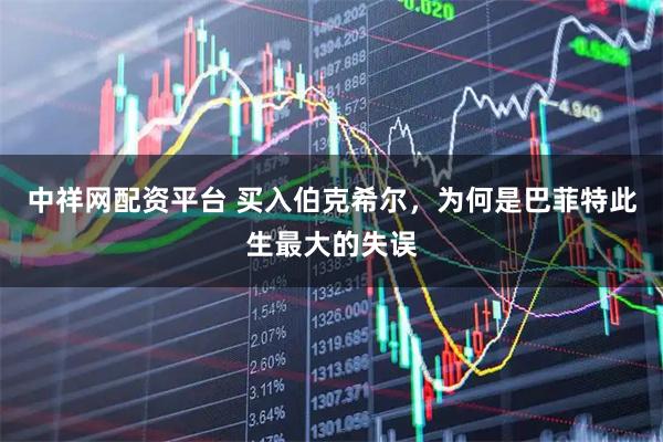 中祥网配资平台 买入伯克希尔，为何是巴菲特此生最大的失误