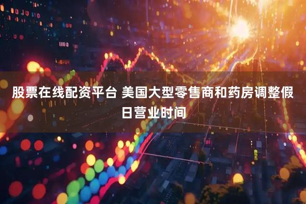 股票在线配资平台 美国大型零售商和药房调整假日营业时间