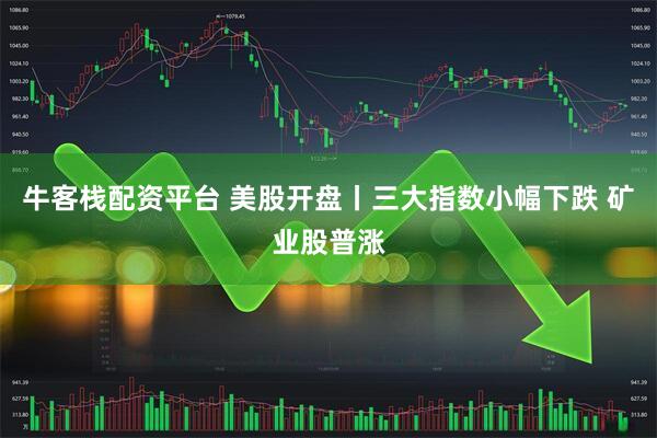 牛客栈配资平台 美股开盘丨三大指数小幅下跌 矿业股普涨