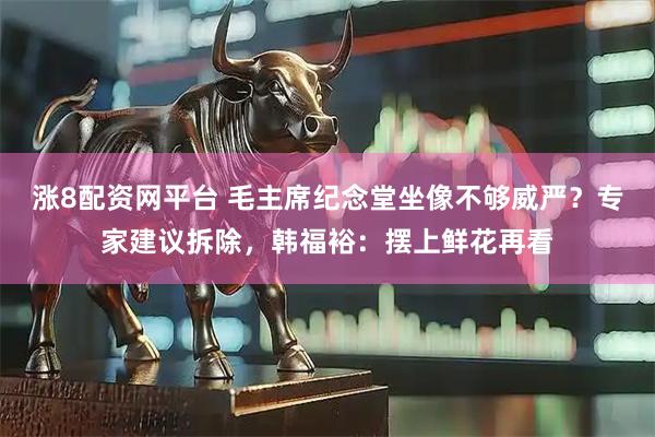 涨8配资网平台 毛主席纪念堂坐像不够威严？专家建议拆除，韩福裕：摆上鲜花再看