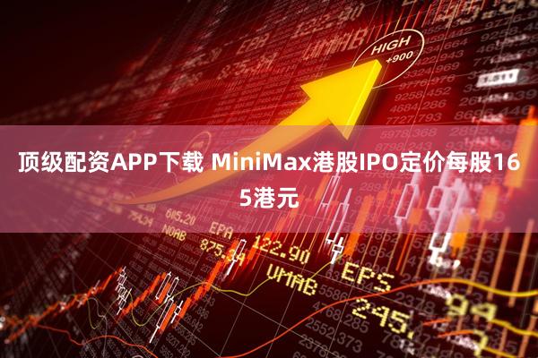 顶级配资APP下载 MiniMax港股IPO定价每股165港元