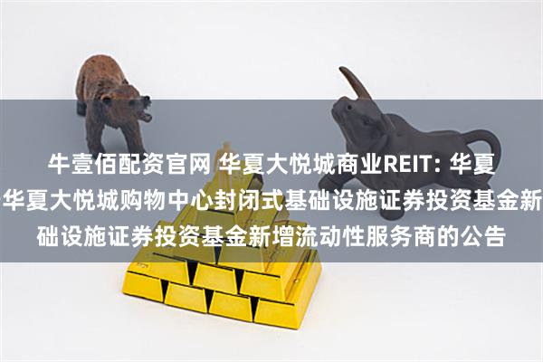 牛壹佰配资官网 华夏大悦城商业REIT: 华夏基金管理有限公司关于华夏大悦城购物中心封闭式基础设施证券投资基金新增流动性服务商的公告