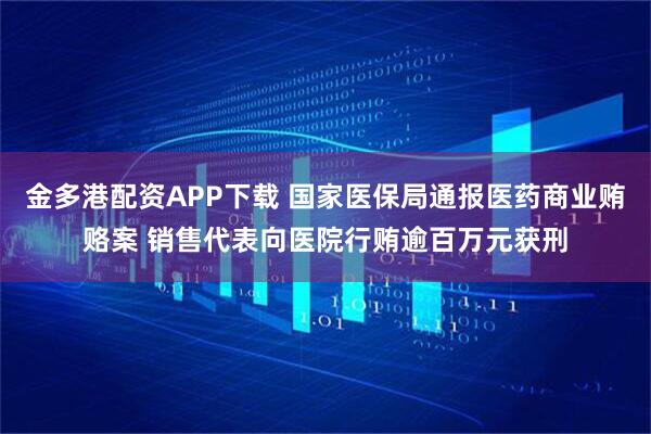 金多港配资APP下载 国家医保局通报医药商业贿赂案 销售代表向医院行贿逾百万元获刑