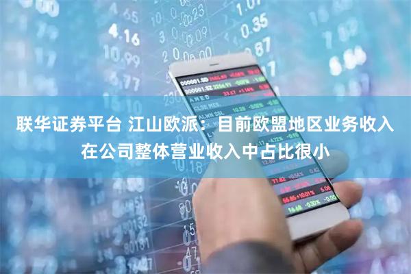 联华证券平台 江山欧派：目前欧盟地区业务收入在公司整体营业收入中占比很小