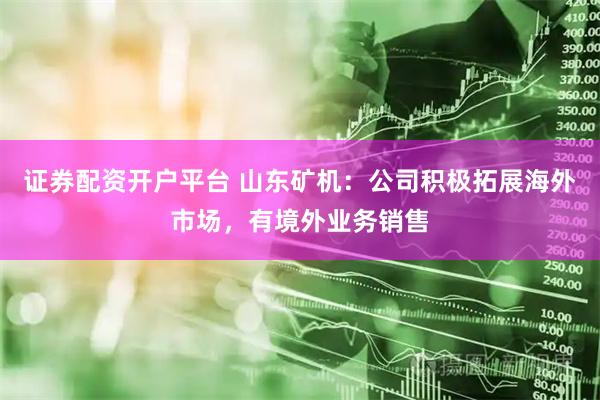 证券配资开户平台 山东矿机：公司积极拓展海外市场，有境外业务销售