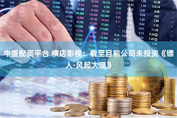 中盛配资平台 横店影视：截至目前公司未投资《镖人·风起大漠》