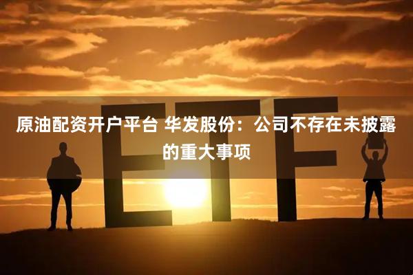 原油配资开户平台 华发股份：公司不存在未披露的重大事项
