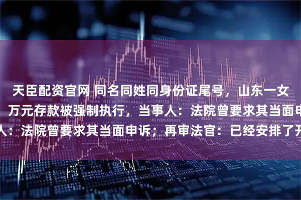 天臣配资官网 同名同姓同身份证尾号，山东一女子反映遭异地法院错判，万元存款被强制执行，当事人：法院曾要求其当面申诉；再审法官：已经安排了开庭