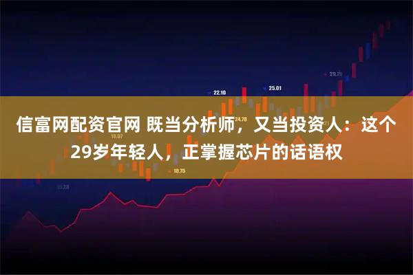 信富网配资官网 既当分析师，又当投资人：这个29岁年轻人，正掌握芯片的话语权