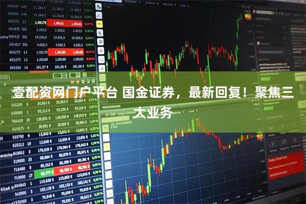 壹配资网门户平台 国金证券，最新回复！聚焦三大业务
